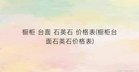 橱柜 台面 石英石 价格表(橱柜台面石英石价格表)